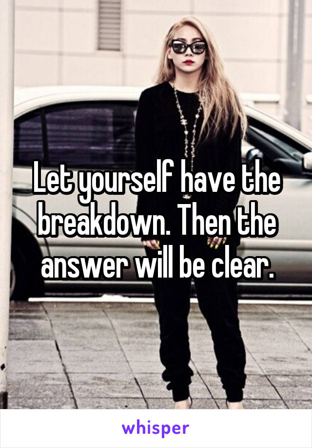 Let yourself have the breakdown. Then the answer will be clear.