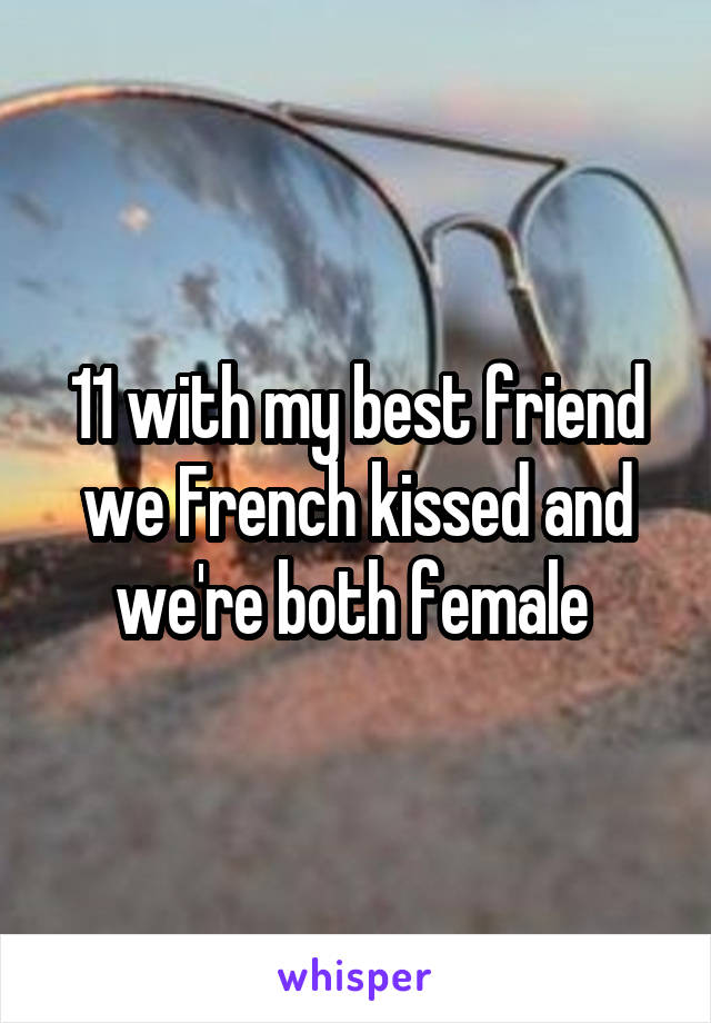 11 with my best friend we French kissed and we're both female 