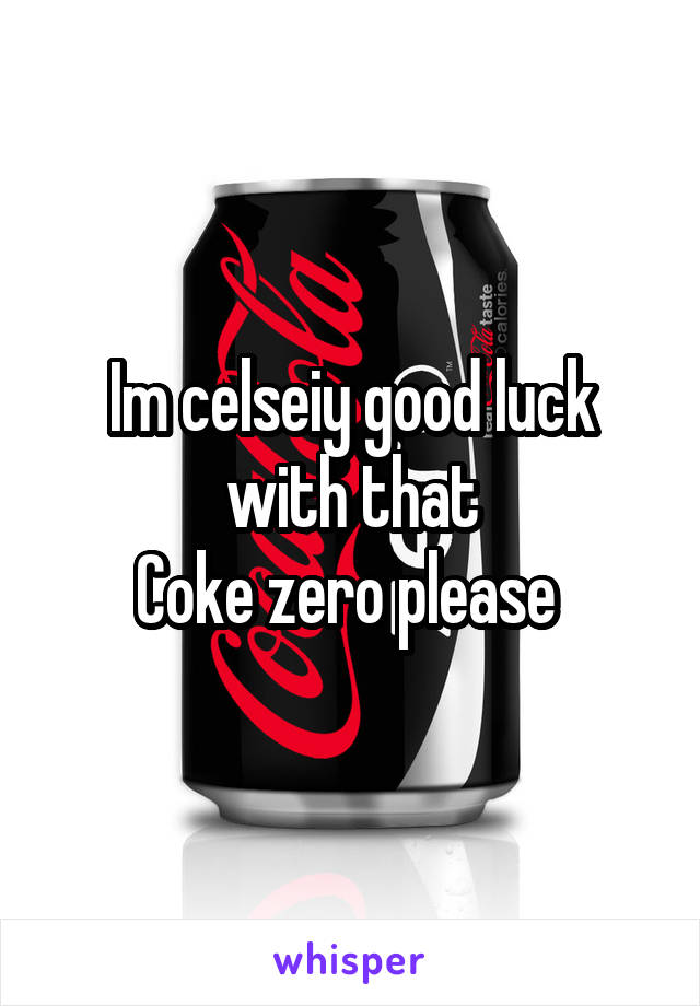 Im celseiy good luck with that
Coke zero please 