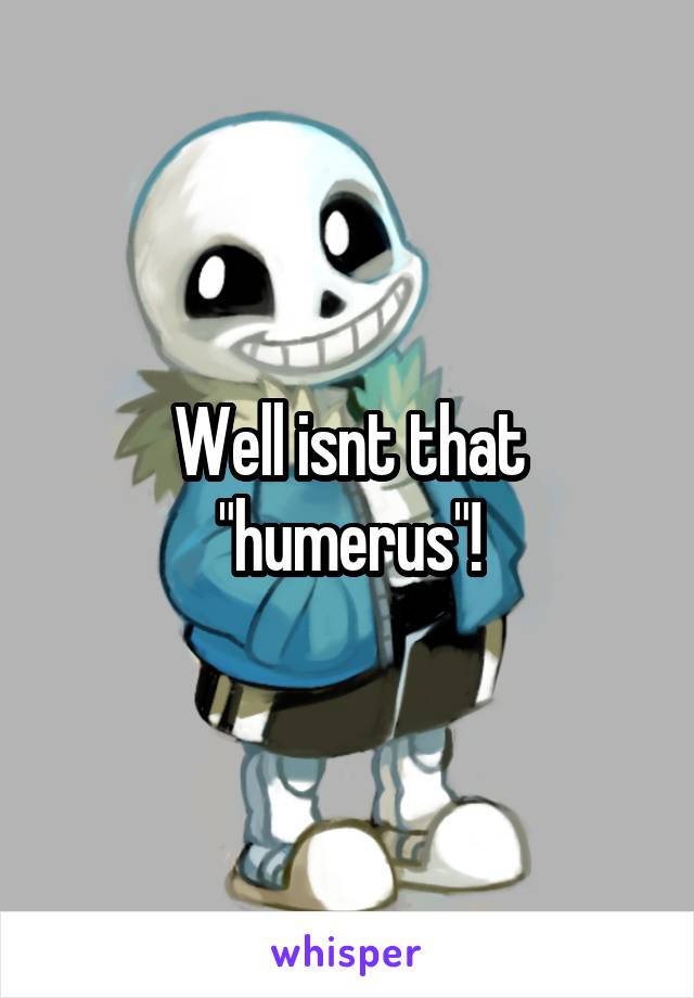 Well isnt that "humerus"!