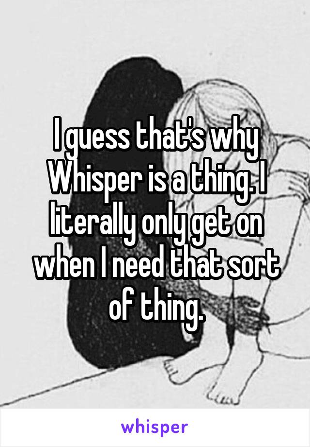 I guess that's why Whisper is a thing. I literally only get on when I need that sort of thing.