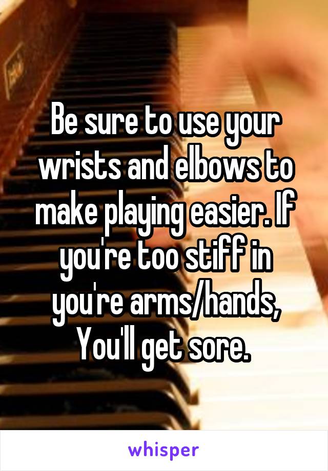 Be sure to use your wrists and elbows to make playing easier. If you're too stiff in you're arms/hands, You'll get sore. 