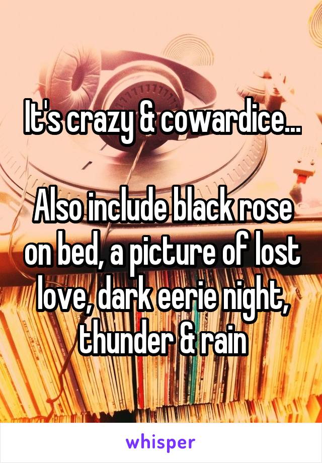 It's crazy & cowardice...

Also include black rose on bed, a picture of lost love, dark eerie night, thunder & rain