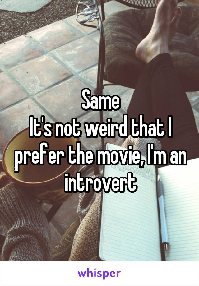 Same
It's not weird that I prefer the movie, I'm an introvert