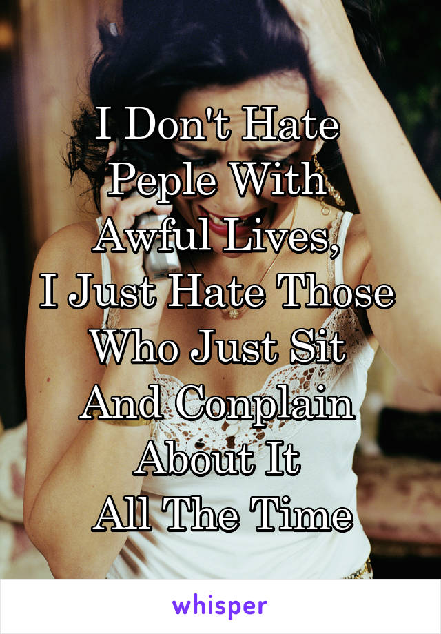 I Don't Hate 
Peple With 
Awful Lives, 
I Just Hate Those 
Who Just Sit 
And Conplain 
About It 
All The Time