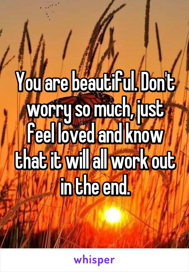 You are beautiful. Don't worry so much, just feel loved and know that it will all work out in the end.