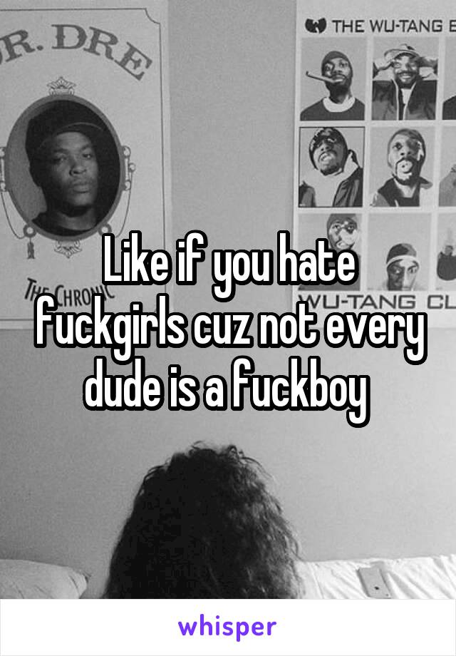 Like if you hate fuckgirls cuz not every dude is a fuckboy 