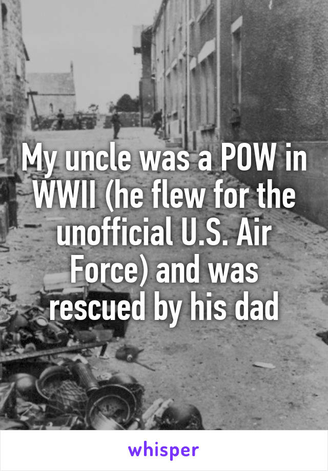 My uncle was a POW in WWII (he flew for the unofficial U.S. Air Force) and was rescued by his dad