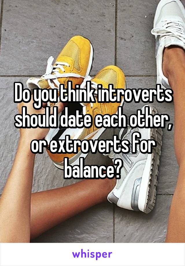 Do you think introverts should date each other, or extroverts for balance?