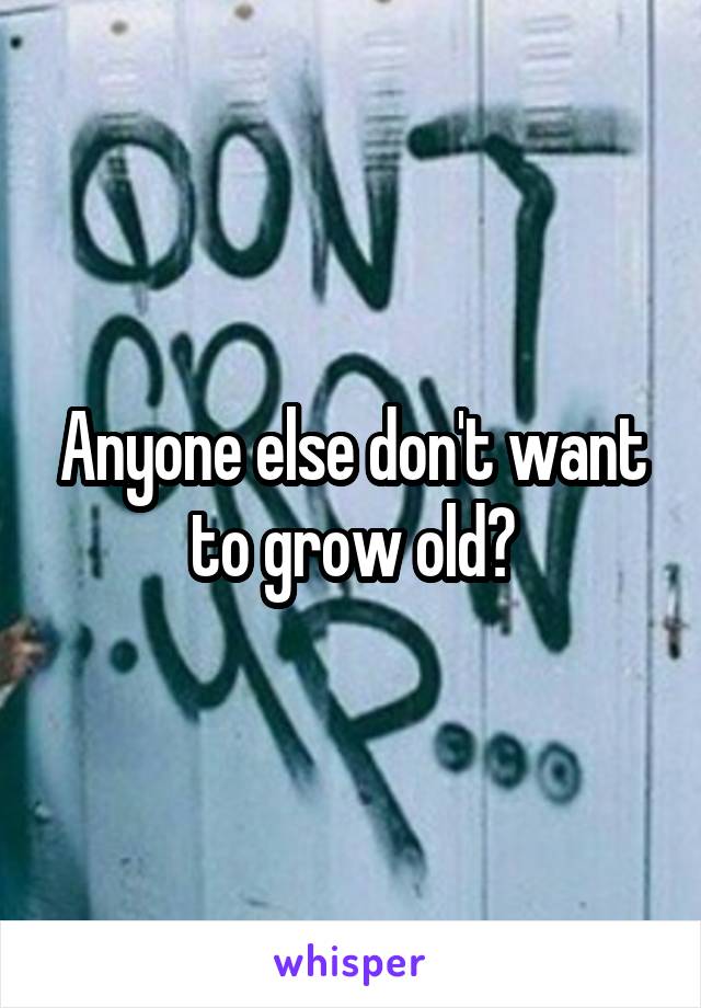 Anyone else don't want to grow old?