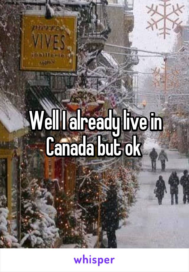 Well I already live in Canada but ok 