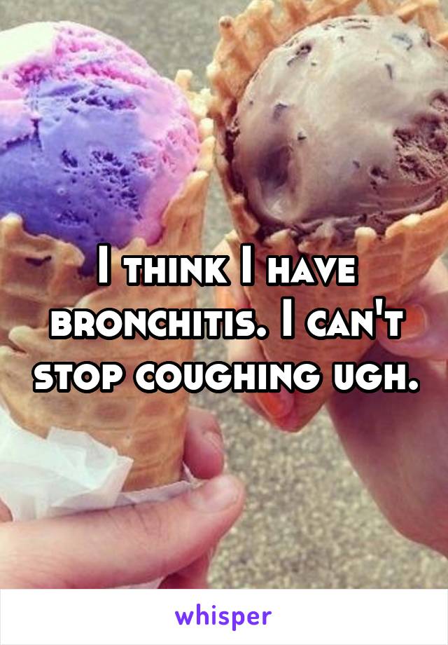 I think I have bronchitis. I can't stop coughing ugh.