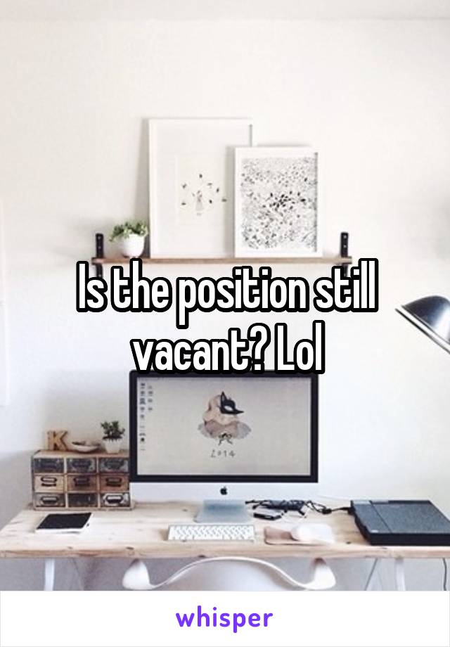 Is the position still vacant? Lol
