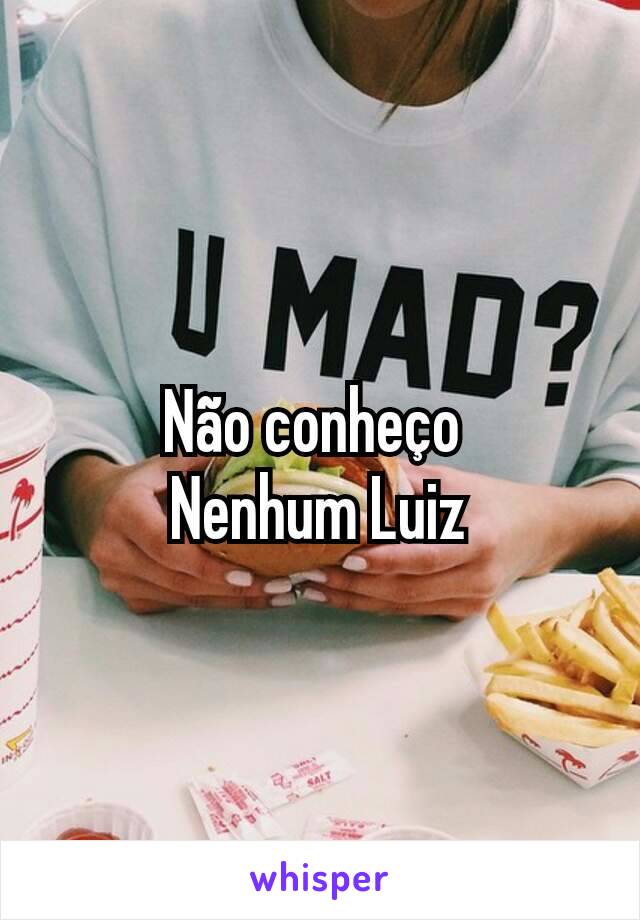 Não conheço 
Nenhum Luiz