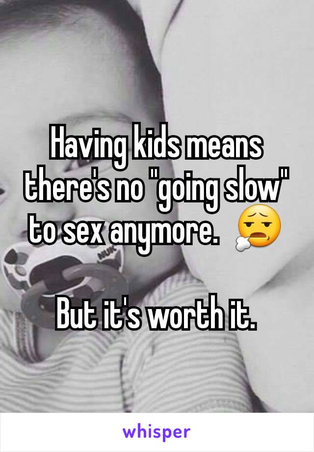 Having kids means there's no "going slow" to sex anymore.  😧

But it's worth it.