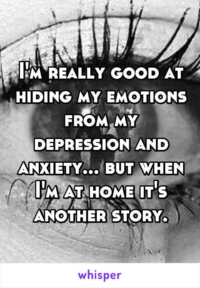 I'm really good at hiding my emotions from my depression and anxiety... but when I'm at home it's another story.