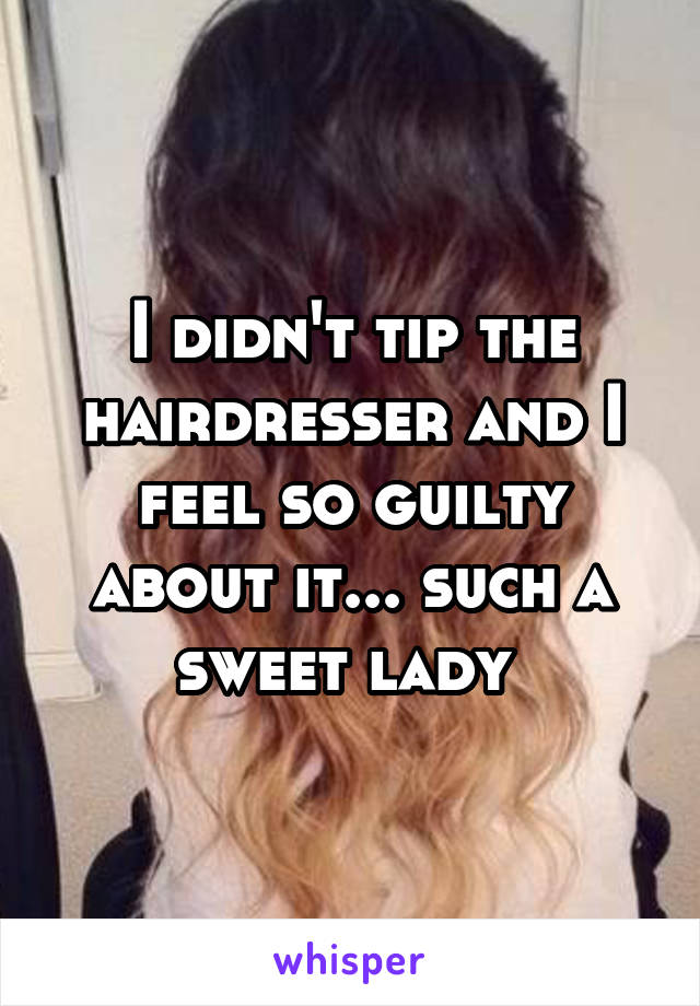 I didn't tip the hairdresser and I feel so guilty about it... such a sweet lady 