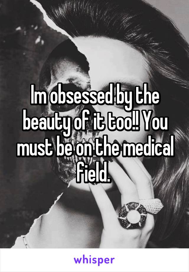 Im obsessed by the beauty of it too!! You must be on the medical field. 