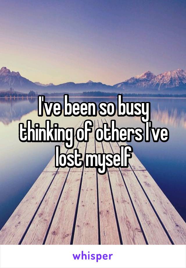 I've been so busy thinking of others I've lost myself