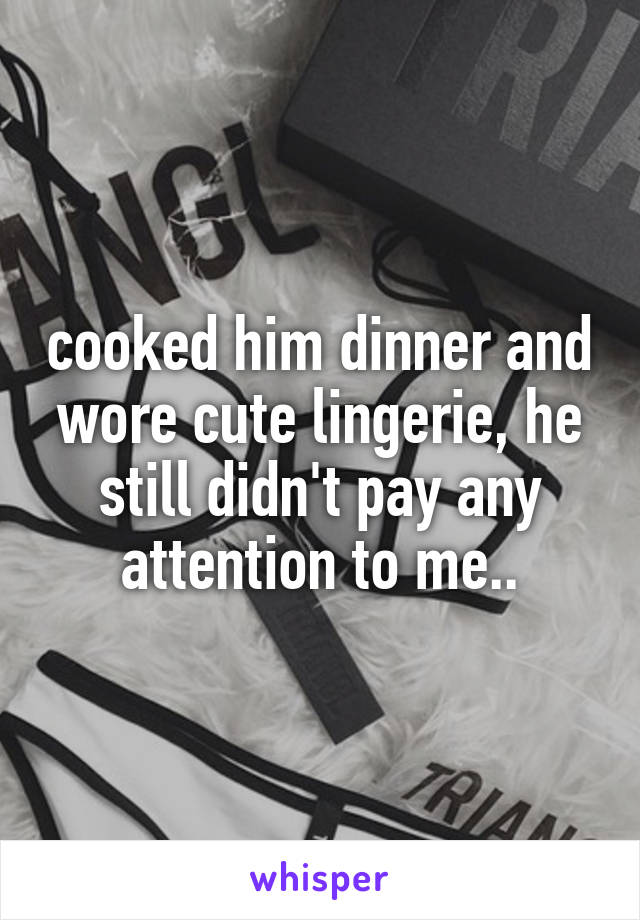 cooked him dinner and wore cute lingerie, he still didn't pay any attention to me..