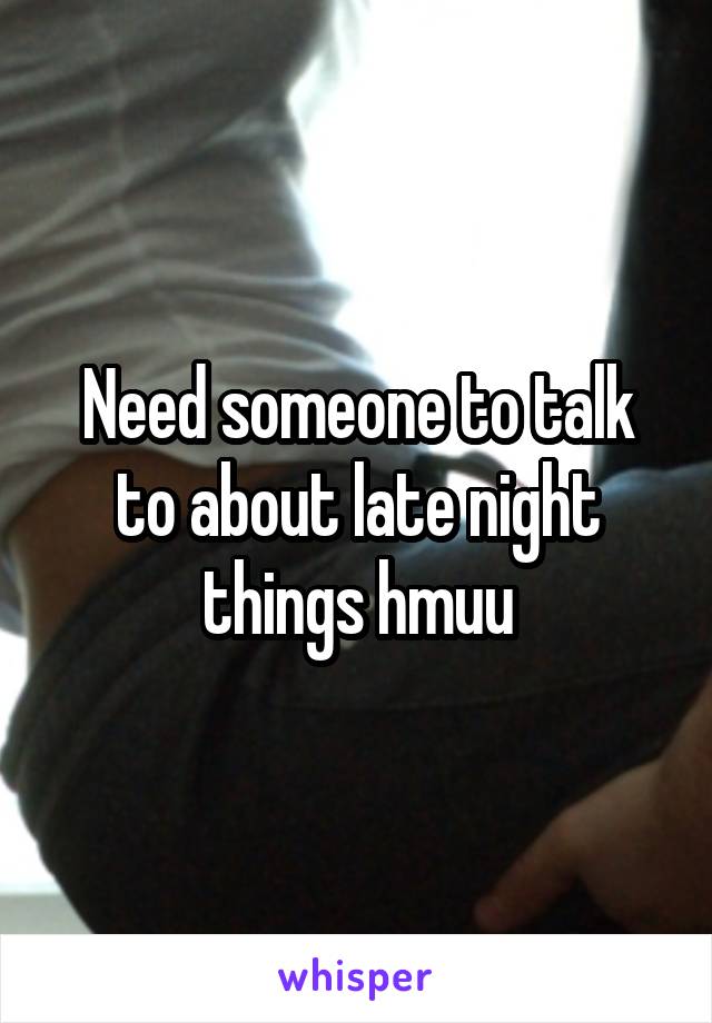 Need someone to talk to about late night things hmuu