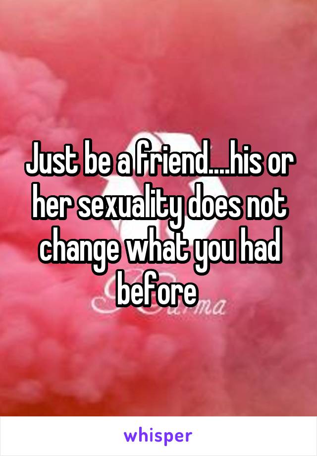 Just be a friend....his or her sexuality does not change what you had before 