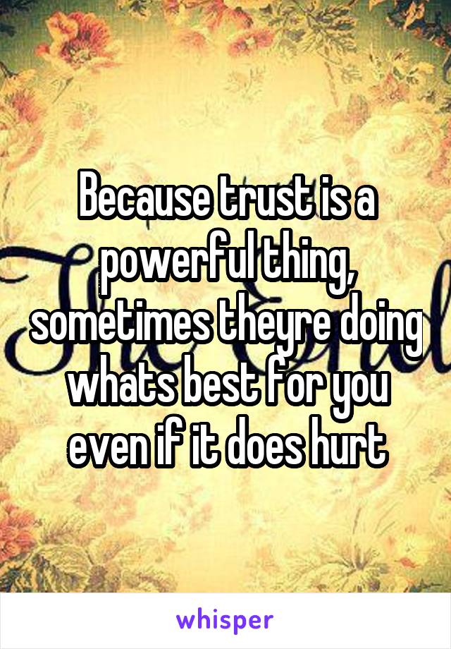 Because trust is a powerful thing, sometimes theyre doing whats best for you even if it does hurt