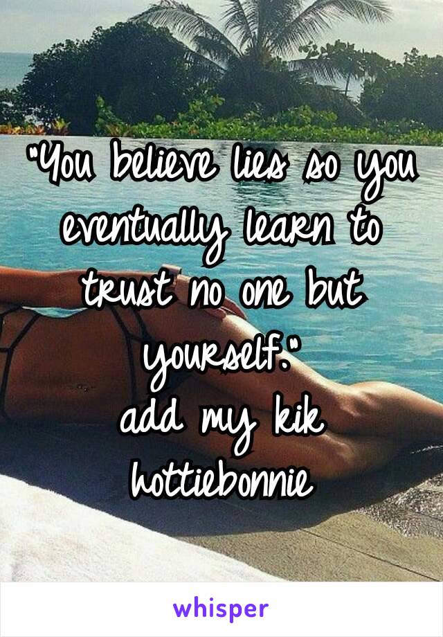 “You believe lies so you eventually learn to trust no one but yourself.”
add my kik
hottiebonnie