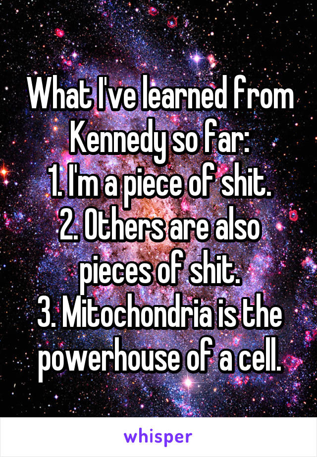 What I've learned from Kennedy so far:
1. I'm a piece of shit.
2. Others are also pieces of shit.
3. Mitochondria is the powerhouse of a cell.