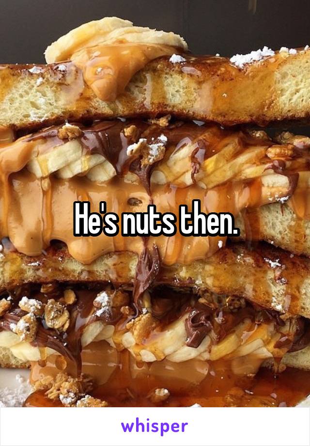 He's nuts then.