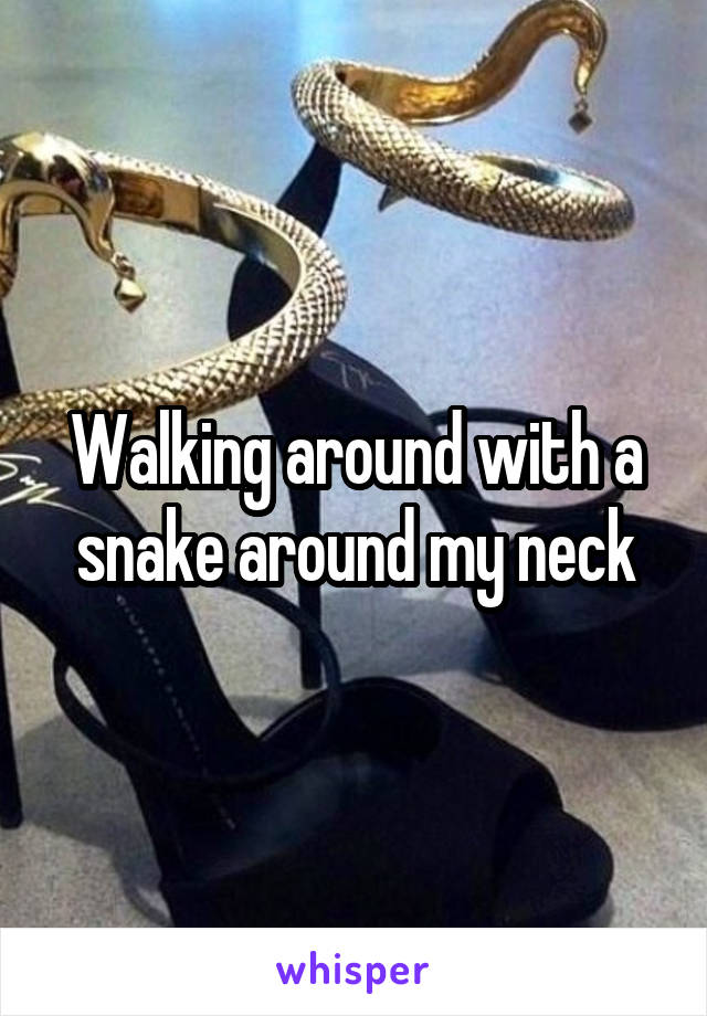 Walking around with a snake around my neck