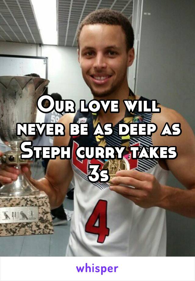 Our love will never be as deep as Steph curry takes 3s