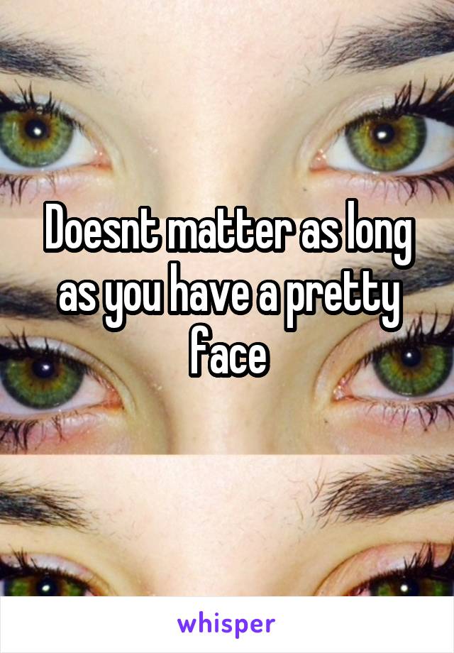 Doesnt matter as long as you have a pretty face
