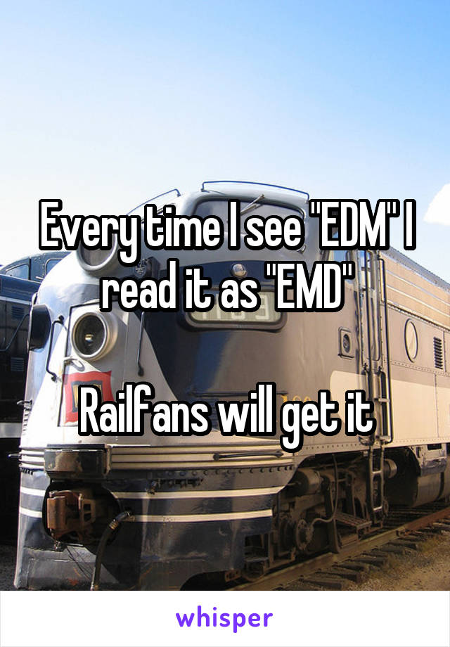 Every time I see "EDM" I read it as "EMD"

Railfans will get it