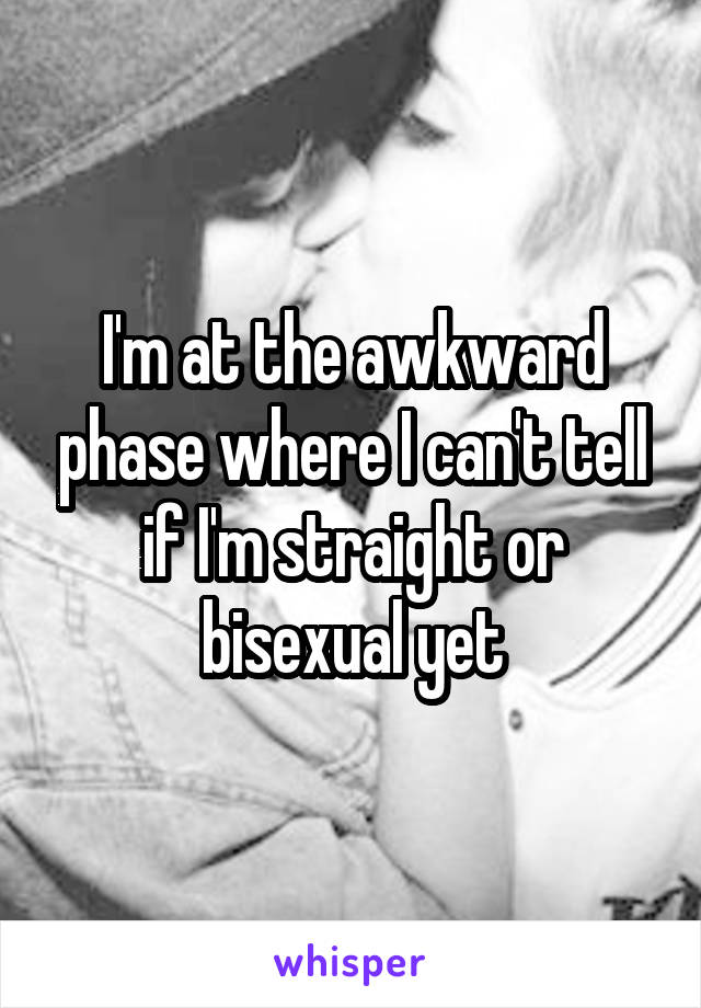 I'm at the awkward phase where I can't tell if I'm straight or bisexual yet
