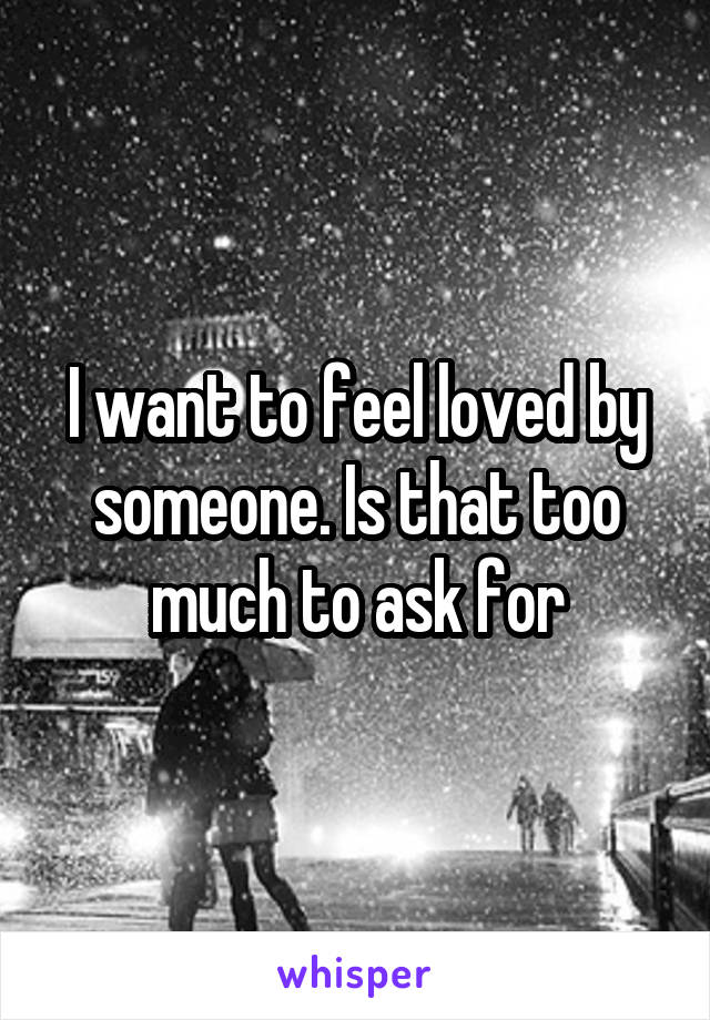 I want to feel loved by someone. Is that too much to ask for