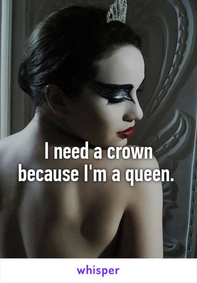 

I need a crown because I'm a queen. 