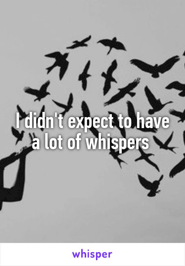 I didn't expect to have a lot of whispers 