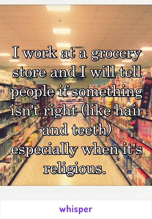 I work at a grocery store and I will tell people if something isn't right (like hair and teeth) especially when it's religious. 
