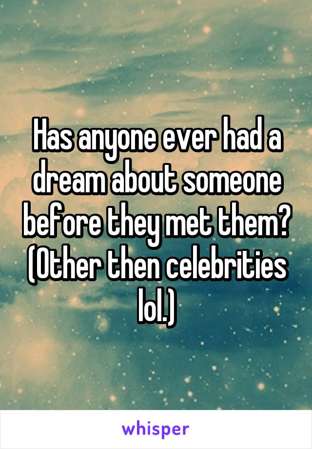 Has anyone ever had a dream about someone before they met them? (Other then celebrities lol.)