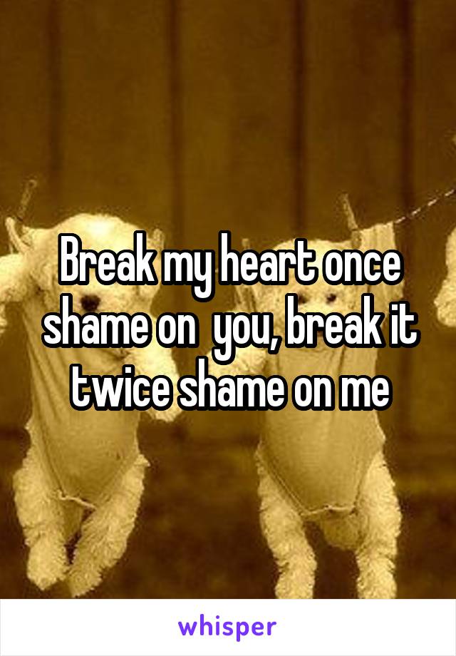 Break my heart once shame on  you, break it twice shame on me