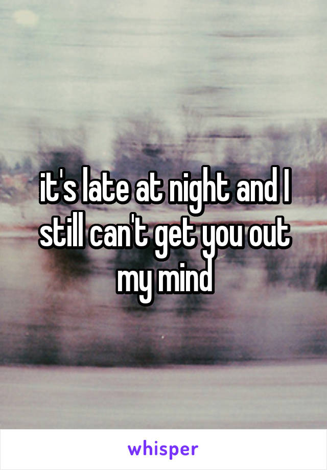 it's late at night and I still can't get you out my mind