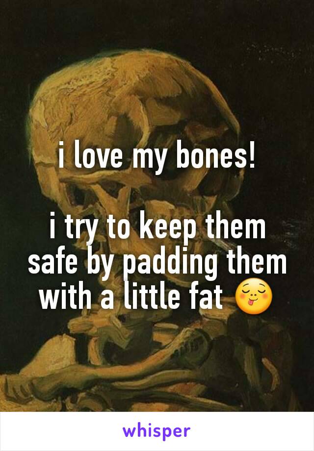 i love my bones!

i try to keep them safe by padding them with a little fat 😋