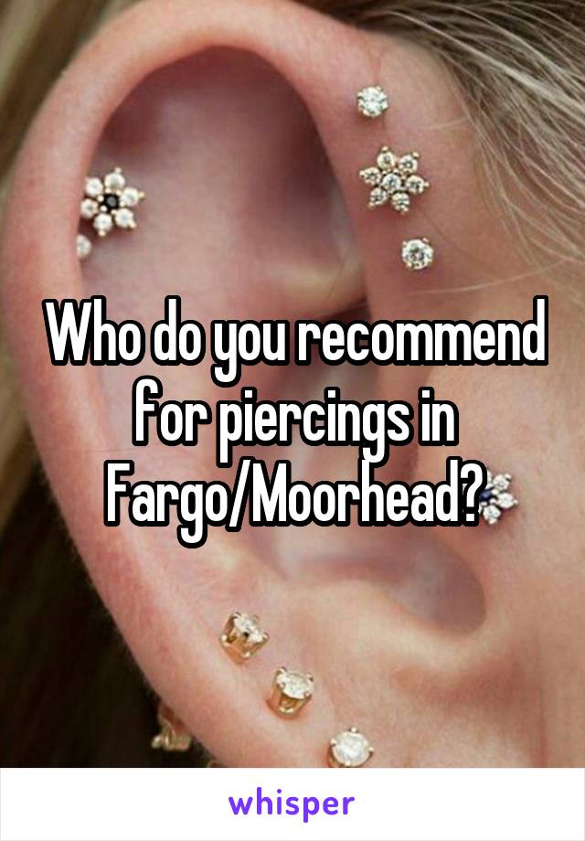 Who do you recommend for piercings in Fargo/Moorhead?