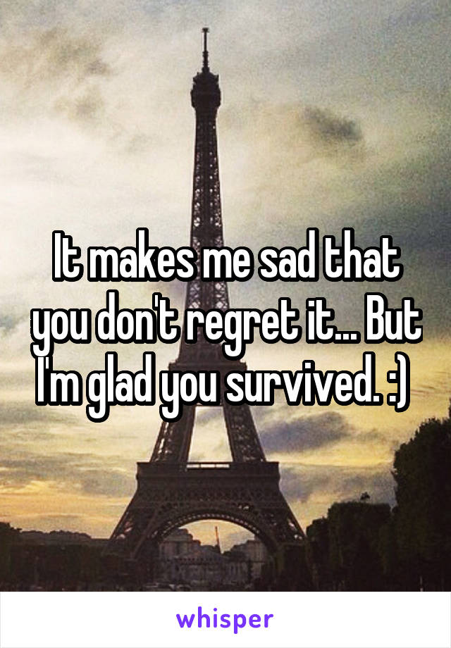 It makes me sad that you don't regret it... But I'm glad you survived. :) 