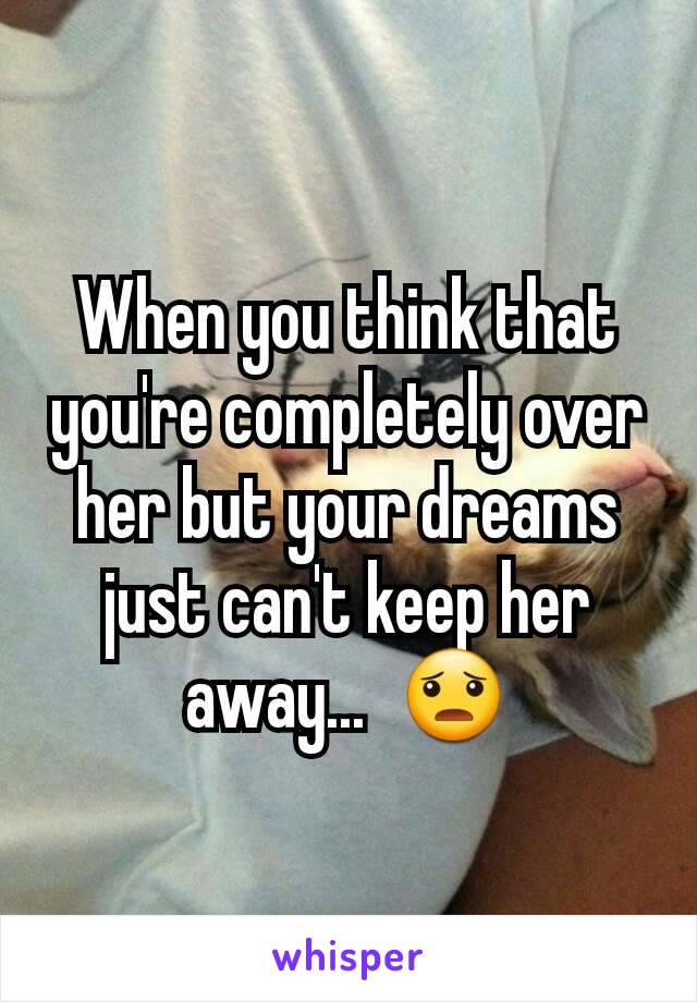 When you think that you're completely over her but your dreams just can't keep her away...  😦