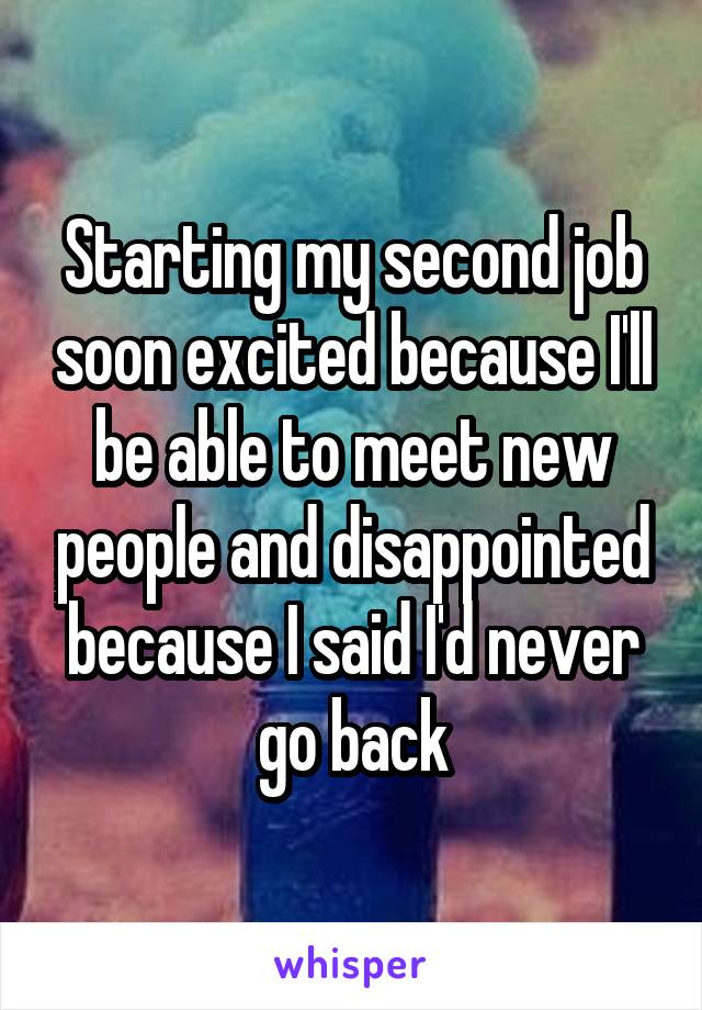 Starting my second job soon excited because I'll be able to meet new people and disappointed because I said I'd never go back