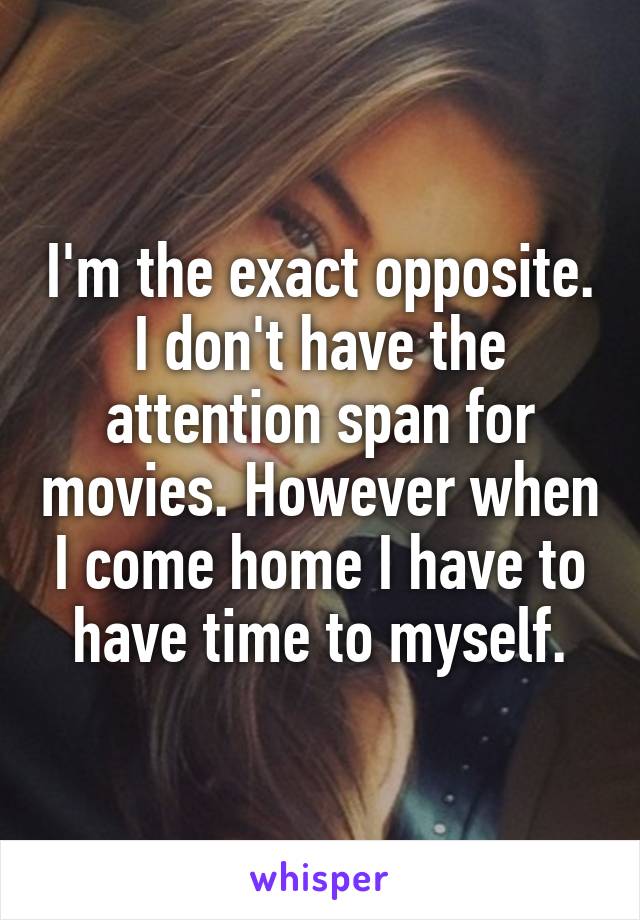 I'm the exact opposite. I don't have the attention span for movies. However when I come home I have to have time to myself.