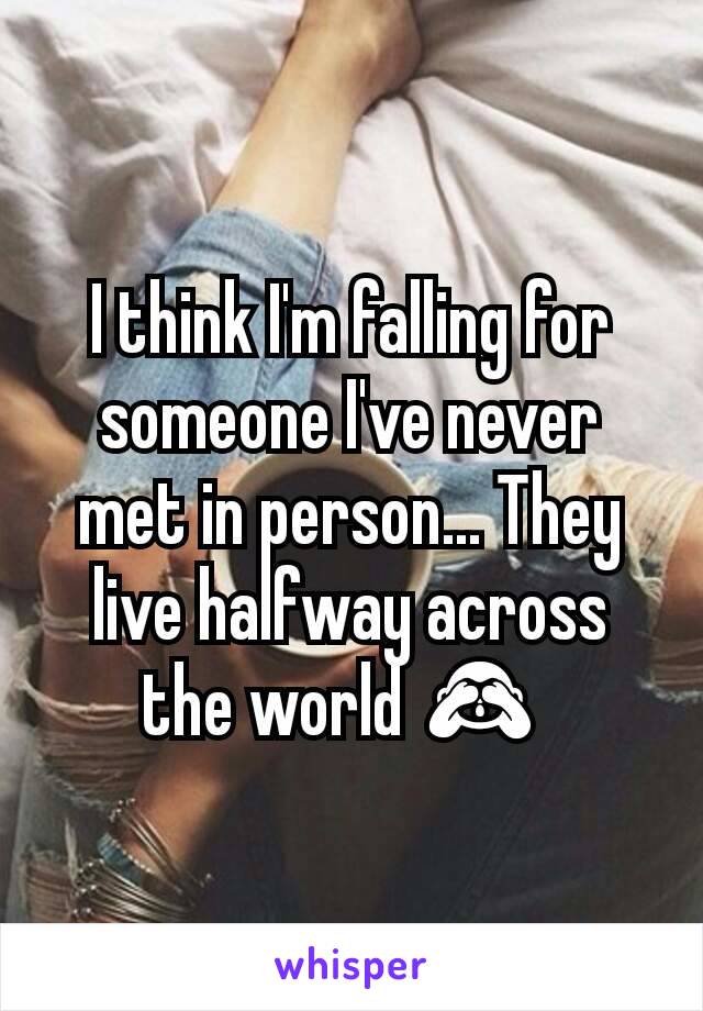 I think I'm falling for someone I've never met in person... They live halfway across the world 🙈 
