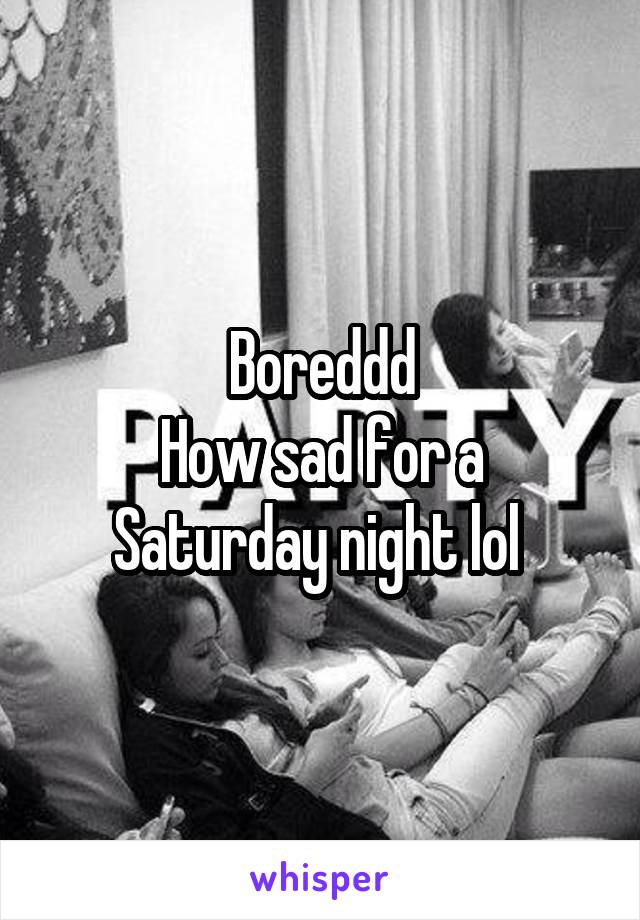 Boreddd
How sad for a Saturday night lol 